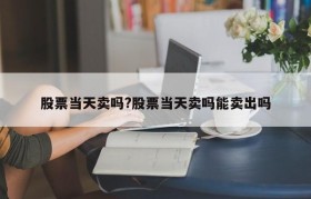 股票当天卖吗?股票当天卖吗能卖出吗