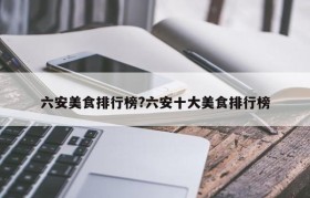 六安美食排行榜?六安十大美食排行榜